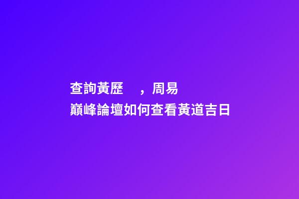 查詢黃歷，周易巔峰論壇如何查看黃道吉日(一)